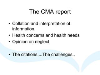 The CMA report
• Collation and interpretation of
information
• Health concerns and health needs
• Opinion on neglect
• The citations....The challenges..
 