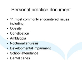 Personal practice document
• 11 most commonly encountered issues
including
• Obesity
• Constipation
• Amblyopia
• Nocturnal enuresis
• Developmental impairment
• School attendance
• Dental caries
 