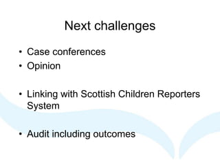 Next challenges
• Case conferences
• Opinion
• Linking with Scottish Children Reporters
System
• Audit including outcomes
 