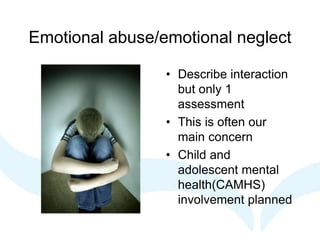 Emotional abuse/emotional neglect
• Describe interaction
but only 1
assessment
• This is often our
main concern
• Child and
adolescent mental
health(CAMHS)
involvement planned
 