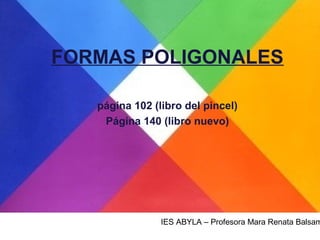 FORMAS POLIGONALES
página 102 (libro del pincel)
Página 140 (libro nuevo)

IES ABYLA – Profesora Mara Renata Balsam

 