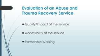 Evaluation of an Abuse and
Trauma Recovery Service
Quality/Impact of the service
Accessibility of the service
Partnership Working
 
