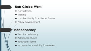 Independency
Non-Clinical Work
 Consultation
 Training
 Local Authority Practitioner Forum
 Policy Development
 Trust & consistency
 Additional choice
 Reduced stigma
 Increased accessibility for referrers
 