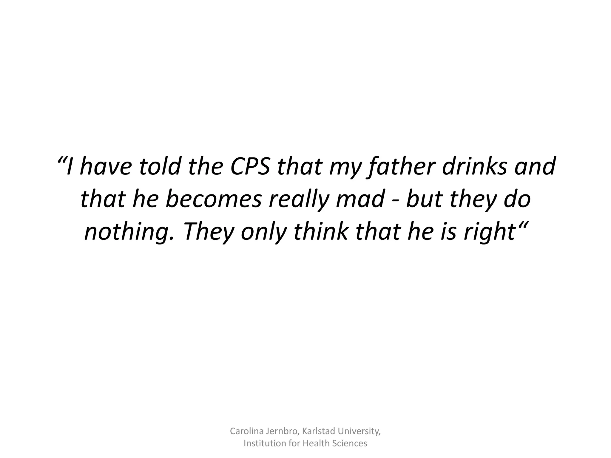 “I have told the CPS that my father drinks and
that he becomes really mad - but they do
nothing. They only think that he is right“
Carolina Jernbro, Karlstad University,
Institution for Health Sciences
 