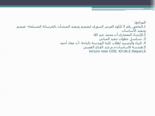 ‫المراجع‬:
1.‫الملحق‬‫رقم‬5‫المسلحة‬ ‫بالخرسانة‬ ‫المنشآت‬ ‫وتنفيذ‬ ‫لتصميم‬ ‫السوري‬ ‫العربي‬ ‫للكود‬-‫تص‬‫ميم‬
‫األساسات‬ ‫وتنفيذ‬
2.‫المعماري‬ ‫اإلنشاء‬-‫أ‬.‫د‬.‫محمد‬‫عبد‬‫هللا‬
3.‫تسلسل‬‫تنفيذ‬ ‫خطوات‬‫المباني‬
4.‫بالباحة‬ ‫الهندسة‬ ‫كلية‬ ‫لطالب‬ ‫والتشييد‬ ‫البناء‬-‫أ‬.‫د‬‫معاذ‬‫أحمد‬
5.‫هندسة‬‫االساسات‬-‫د‬.‫م‬.‫عبد‬‫القصبي‬ ‫الفتاح‬
6.lecture note COSC 421(M.E.Haque)
 