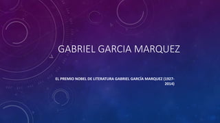 GABRIEL GARCIA MARQUEZ 
EL PREMIO NOBEL DE LITERATURA GABRIEL GARCÍA MARQUEZ (1927- 
2014) 
 