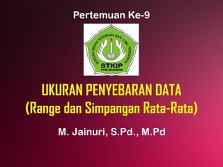 UKURAN PENYEBARAN DATA
(Range dan Simpangan Rata-Rata)
M. Jainuri, S.Pd., M.Pd
Pertemuan Ke-9
 