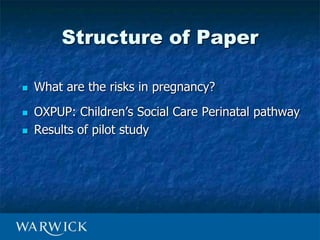  What are the risks in pregnancy?
 OXPUP: Children’s Social Care Perinatal pathway
 Results of pilot study
Structure of...