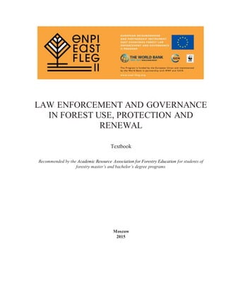 LAW ENFORCEMENT AND GOVERNANCE
IN FOREST USE, PROTECTION AND
RENEWAL
Textbook
Recommended by the Academic Resource Association for Forestry Education for students of
forestry master’s and bachelor’s degree programs
Moscow
2015
 