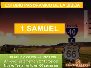 1
S
A
M
U
E
ESTUDIO PANORÁMICO DE LA BIBLIA
Un estudio de los 39 libros del
Antiguo Testamento y 27 libros del
Nuevo Testamento en 66 semanas
1 SAMUEL
 