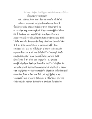 ประโยค๓ - คัณฐีพระธัมมปทัฏฐกถา ยกศัพท์แปล ภาค ๕ - หน้าที่ 116 
เรื่องบุตรเศรษฐีมีทรัพย์มาก 
๒๕. ๑๑๙/๒๑ ตั้งแต่ สตฺถา สิตการณํ กเถนฺโต เป็นต้นไป. 
สติถา อ. พระศาสดา กเถนฺโต เมื่อจะตรัสบอก สิตการณํ 
ซึ่งเหตุแห่งอันแย้ม วตฺวา ตรัสแล้วว่า อานนฺท ดูก่อนอานนท์ ตฺวํ 
อ. เธอ ปสฺส จงดู มหาธนเสฏฺฐิปุตฺตํ ซึ่งบุตรของเศรษฐีผู้มีทรัพย์มาก 
อิมํ นี้ อิมสฺมึเอว นคเร เทฺวอสีติโกฏิธนํ เขเปตฺวา ภริยํ อาทาย 
ภิกฺขาย จรนฺตํ ผู้ยังทรัพย์อันมีโกฏิแปดสิบสองหนเป็นประมาณ ให้สิ้น 
ไปแล้ว พาเอาแล้ว ซึ่งภรรยา เที่ยวไปอยู่ เพื่ออันขอ ในนครนี้นั่นเทียว 
หิ ก็ สเจ ถ้าว่า อยํ เสฏฺฐิปุตฺโต อ. บุตรของเศรษฐีนี้ โภเค 
อเขเปตฺวา ไม่ยังโภคะ ท. ให้สิ้นไปแล้ว ปโยชิสฺส จักประกอบแล้ว 
กมฺมนฺเต ซึ่งการงาน ท. ปฐมวเย ในวัยที่หนึ่งไซร้ อคฺคเสฏฺฐี จักเป็น 
เศรษฐีผู้เลิศ อิมสฺมึเอว นคเร ในนครนี้นั่นเทียว อภวิสฺส จักได้ 
เป็นแล้ว ปน ก็ สเจ ถ้าวา ( อยํ เสฏฺฐิปุตฺโต ) อ. บุตรของ 
เศรษฐีนี้ นิกฺขมิตฺวา ปพฺพชิสฺส จักออกไปบวชแล้วไซร้ ปาปุณิสฺส จัก 
บรรลุแล้ว อรหตฺตํ ซึ่งความเป็นแห่งพระอรหันต์ ภริยาปิ แม้ อ. ภรรยา 
อสฺส เสฏฺฐิปุตฺตสฺส ของบุตรของเศรษฐีนั้น ปติฏฺฐหิสฺส จักตั้งอยู่เฉพาะแล้ว 
อนาคามิผเล ในอนาคามิผล สเจ ถ้าว่า ( อยํ เสฏฺฐิปุตฺโต ) อ. บุตร 
ของเศรษฐีนี้ โภเค อเขเปตฺวา ไม่ยังโภคะ ท. ให้สิ้นไปแล้ว ปโยชิสฺส 
จักประกอบแล้ว กมฺมนฺเต ซึ่งการงาน ท. มัชฌิมวเย ในวัยอันมีใน 
 