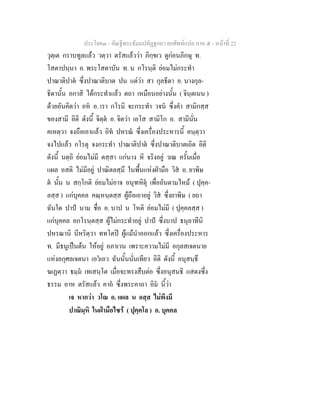 ประโยค๓ - คัณฐีพระธัมมปทัฏฐกถา ยกศัพท์แปล ภาค ๕ - หน้าที่ 22 
วุตฺเต กราบทูลแล้ว วตฺวา ตรัสแล้วว่า ภิกฺขเว ดูก่อนภิกษุ ท. 
โสตาปนฺนา อ. พระโสดาบัน ท. น กโรนฺติ ย่อมไม่กระทำ 
ปาณาติปาตํ ซึ่งปาณาติบาต ปน แต่ว่า สา กุลธีตา อ. นางกุล- 
ธิดานั้น อกาสิ ได้กระทำแล้ว ตถา เหมือนอย่างนั้น ( จินฺตเนน ) 
ด้วยอันคิดว่า อหํ อ. เรา กโรมิ จะกระทำ วจนํ ซึ่งคำ สามิกสฺส 
ของสามี อิติ ดังนี้ จิตฺตํ อ. จิตว่า เอโส สามิโก อ. สามีนั่น 
คเหตฺวา จงถือเอาแล้ว อิทํ ปหรณํ ซึ่งเครื่องประหารนี้ คนฺตฺวา 
จงไปแล้ว กโรตุ จงกระทำ ปาณาติปาตํ ซึ่งปาณาติบาตเถิด อิติ 
ดังนี้ นตฺถิ ย่อมไม่มี ตสฺสา แก่นาง หิ จริงอยู่ วเณ ครั้นเมื่อ 
แผล อสติ ไม่มีอยู่ ปาณิตลสฺมึ ในพื้นแห่งฝ่ามือ วิสํ อ. ยาพิษ 
ตํ นั้น น สกฺโกติ ย่อมไม่อาจ อนุฑหิตุํ เพื่ออันตามไหม้ ( ปุคฺค- 
ลสฺส ) แก่บุคคล คณฺหนฺตสฺส ผู้ถือเอาอยู่ วิสํ ซึ่งยาพิษ ( ยถา 
ฉันใด ปาปํ นาม ชื่อ อ. บาป น โหติ ย่อมไม่มี ( ปุคฺคลสฺส ) 
แก่บุคคล อกโรนฺตสฺส ผู้ไม่กระทำอยู่ ปาปํ ซึ่งบาป ธนุอาทีนิ 
ปหรณานิ นีหริตฺวา ททโตปิ ผู้แม้นำออกแล้ว ซึ่งเครื่องประหาร 
ท. มีธนูเป็นต้น ให้อยู่ อภาเวน เพราะความไม่มี อกุลสเจตนาย 
แห่งอกุศลเจตนา เอวํเอว ฉันนั้นนั่นเทียว อิติ ดังนี้ อนุสนฺธึ 
ฆเฏตฺวา ธมฺมํ เทเสนฺโต เมื่อจะทรงสืบต่อ ซึ่งอนุสนธิ แสดงซึ่ง 
ธรรม อาห ตรัสแล้ว คาถํ ซึ่งพระคาถา อิมํ นี้ว่า 
เจ หากว่า วโณ อ. แผล น อสฺส ไม่พึงมี 
ปาณิมฺหิ ในฝ่ามือไซร้ ( ปุคฺคโล ) อ. บุคคล 
 
