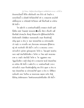 ประโยค๓ - คัณฐีพระธัมมปทัฏฐกถา ยกศัพท์แปล ภาค ๕ - หน้าที่ 26 
อันนกกะเรียนนี้ คิลิโต กลืนกินแล้ว สเจ ถ้าว่า อยํ โกญฺโจ อ. 
นกกะเรียนนี้ น มริสฺสติ จักไม่ตายไซร้ อหํ อ. อาตมภาพ มรนฺโตปิ 
แม้เมื่อจะตาย น อาจิกฺขสฺสํ จักไม่บอก มณึ ซึ่งแก้วมณี เต แก่ท่าน 
อิติ ดังนี้ ฯ 
โส มณิกาโร อ. นายช่างแก้วมณีนั้น ผาเลตฺวา ผ่าแล้ว อุทรํ 
ซึ่งท้อง ตสฺส โกญฺจสฺส ของนกกะรเยนนั้น ทิสฺวา เห็นแล้ว มณึ 
ซึ่งแก้มณี ปเวเธนฺโต สั่นอยู่ สํวิคฺคมานโส ผู้มีฉันทะอันมีในใจ 
อันสังเวชแล้ว นิปชฺชิตฺวา หมอบลงแล้ว ภนฺเต ข้าแต่ท่านผู้ 
เจริญ ตุมฺเห อ. ท่าน ท. ขมถ ขอจงอดโทษ เม แก่กระผมเถิด 
( ตํ กมฺมํ ) อ. กรรมนั้น มยา อันกระผม อชานนฺเตน ผู้ไม่ทราบ 
อยู่ กตํ กระทำแล้ว อิติ ดังนี้ ฯ ( เถโร ) อ. พระเถระ ( อาห ) 
กล่าวแล้วว่า อุปาสก ดูก่อนอุบาสก โทโส อ. โทษ ตุยฺหํ ของท่าน 
นเอว อตฺถิ ย่อมไม่มีนั่นเทียว ( โทโส ) อ. โทษ มยฺหํ ของอาตม- 
ภาพ น ( อตฺถิ ) ย่อมไม่มี โทโส อ. โท วฏฺฏสฺสเอว ของ 
วัฏฏะนั่นเทียว ( อตฺถิ ) มีอยู่ อหํ อ. อาตมภาพ ขมามิ ย่อมอดโทษ 
เต แก่ท่าน อิติ ดังนี้ ฯ ( มณิกาโร ) อ. นายช่างแก้วมณี ( อาห ) 
กล่าวแล้วว่า ภนฺเต ข้าแต่ท่านผู้เจริญ สเจ ถ้าว่า ตุมฺเห อ. ท่าน ท. 
ขมถ ย่อมอดโทษ เม แก่กระผมไซร้ ตุมฺเห อ. ท่าน ท. นิสีทิตฺวา 
จงนั่นแล้ว เคเห ในเรือน เม ของกระผม คณฺหถ จงรับ ภิกฺขุํ 
ซึ่งภิกษุ ปกติยาเมนเอว โดยทำนองตามปกตินั่นเทียว อิติ ดังนี้ ฯ 
 