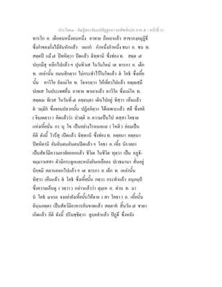ประโยค๓ - คัณฐีพระธัมมปทัฏฐกถา ยกศัพท์แปล ภาค ๕ - หน้าที่ 31 
ทารโก อ. เด็กคนหนึ่งคนหนึ่ง อาทาย ถือเอาแล้ว สาขาภงฺคมุฏิฐึ 
ซึ่งกำของกิ่งไม้อันหักแล้ว เอเกกํ กำหนึ่งกำหนึ่ง ชนา อ. ชน ท. 
สตฺตปิ แม้ ๗ ปิทหิตฺวา ปิดแล้ว ฉิทฺทานิ ซึ่งช่อง ท. สตฺต ๗ 
ปกฺกมึสุ หลีกไปแล้ว ฯ ปุนทิวเส ในวันใหม่ เต ทารกา อ. เด็ก 
ท. เหล่านั้น อมนสิกตฺวา ไม่กระทำไว้ในใจแล้ว ตํ โคธํ ซึ่งเหี้ย 
นั้น คาวิโย ยังแม่โค ท. วิจาเรตฺวา ให้เที่ยวไปแล้ว อญฺญสฺมึ 
ปเทเส ในประเทศอื่น อาทาย พาเอาแล้ว คาวิโย ซึ่งแม่โค ท. 
สตฺตเม ทิเวส ในวันที่ ๗ คจฺฉนฺตา เดินไปอยู่ ทิสฺวา เห็นแล้ว 
ตํ วมฺมิกํ ซึ่งจอมปลวกนั้น ปฏิลภิตฺวา ได้เฉพาะแล้ว สตึ ซึ่งสติ 
( จินฺเตตฺวา ) คิดแล้วว่า ปวตฺติ อ. ความเป็นไป ตสฺสา โคธาย 
แห่งเหี้ยนั่น กา นุ โข เป็นอย่างไรหนอแล ( โหติ ) ย่อมเป็น 
อิติ ดังนี้ วิวรึสุ เปิดแล้ว ฉิทฺทานิ ซึ่งช่อง ท. อตฺตนา อตฺตนา 
ปิทหิตานิ อันอันตนอันตนปิดแล้ว ฯ โคธา อ. เหี้ย นิราลยา 
เป็นสัตว์มีความอาลัยออกแล้ว ชีวิเต ในชีวิต หุตฺวา เป็น อฏฺฐิ- 
จมฺมาวเสสา ตัวมีกระดูกและหนังอันเหลือลง ปเวธมานา สั่นอยู่ 
นิกฺขมิ คลานออกไปแล้ว ฯ เต ทารกา อ. เด็ก ท. เหล่านั้น 
ทิสฺวา เห็นแล้ว ตํ โคธํ ซึ่งเหี้ยนั้น กตฺวา กระทำแล้ว อนุกมฺปํ 
ซึ่งความเอ็นดู ( วตฺวา ) กล่าวแล้วว่า ตุมฺเห อ. ท่าน ท. มา 
นํ โคธํ มาเรถ จงอย่ายังเหี้ยนั้นให้ตาย ( สา โคธา ) อ. เหี้ยนั้น 
ฉินฺนภตฺตา เป็นสัตว์มีอาหารอันขาดแล้ว สตฺตาหํ สิ้นวัน ๗ ชาตา 
เกิดแล้ว อิติ ดังนี้ ปริมชฺชิตฺวา ลูบคลำแล้ว ปิฏฺฐึ ซึ่งหลัง 
 