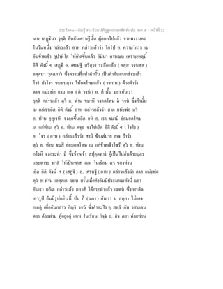 ประโยค๓ - คัณฐีพระธัมมปทัฏฐกถา ยกศัพท์แปล ภาค ๕ - หน้าที่ 52 
เตน เสฏฺฐินา วุตฺตํ อันอันเศรษฐีนั้น ผู้ออกไปแล้ว จากพระนคร 
ในวันหนึ่ง กล่าวแล้ว อาห กล่าวแล้วว่า โกโป อ. ความโกรธ เม 
อันข้าพเจ้า อุปาทิโต ให้เกิดขึ้นแล้ว อิมินา การเณน เพราะเหตุนี้ 
อิติ ดังนี้ ฯ เสฏฺฐี อ. เศรษฐี สริตฺวา ระลึกแล้ว ( ตสฺส วจนสฺส ) 
อตฺตนา วุตฺตภาวํ ซึ่งความที่แห่งคำนั้น เป็นคำอันตนกล่าวแล้ว 
โจรํ ยังโจร ขมาเปตฺวา ให้อดโทษแล้ว ( วจเนน ) ด้วยคำว่า 
ตาต แน่ะพ่อ อาม เออ ( ตํ วจนํ ) อ. คำนั้น มยา อันเรา 
วุตฺตํ กล่าวแล้ว ตฺวํ อ. ท่าน ขมาหิ จงอดโทษ ตํ วจนํ ซึ่งคำนั้น 
เม แก่เราเถิด อิติ ดังนี้ อาห กล่าวแล้วว่า ตาต แน่ะพ่อ ตฺวํ 
อ. ท่าน อุฏฺเฐหิ จงลุกขึ้นเถิด อหํ อ. เรา ขมามิ ย่อมอดโทษ 
เต แก่ท่าน ตฺวํ อ. ท่าน คจฺฉ จงไปเถิด อิติ ดังนี้ ฯ ( โจโร ) 
อ. โจร ( อาห ) กล่าวแล้วว่า สามิ ข้าแต่นาย สเจ ถ้าว่า 
ตฺวํ อ. ท่าน ขมสิ ย่อมอดโทษ เม แก่ข้าพเจ้าไซร้ ตฺวํ อ. ท่าน 
กโรหิ จงกระทำ มํ ซึ่งข้าพเจ้า สปุตฺตทารํ ผู้เป็นไปกับด้วยบุตร 
และทาระ ทาสํ ให้เป็นทาส เคเห ในเรือน ตว ของท่าน 
เถิด อิติ ดังนี้ ฯ ( เสฏฺฐี ) อ. เศรษฐี ( อาห ) กล่าวแล้วว่า ตาต แน่ะพ่อ 
ตฺวํ อ. ท่าน เอตฺตเก วจเน ครั้นเมื่อคำอันมีประมาณเท่านี้ มยา 
อันเรา กถิเต กล่าวแล้ว อกาสิ ได้กระทำแล้ว เฉทนํ ซึ่งการตัด 
เอวรูปํ อันมีรูปอย่างนี้ ปน ก็ ( มยา ) อันเรา น สกฺกา ไม่อาจ 
กเถตุํ เพื่ออันกล่าว กิญฺจิ วจนํ ซึ่งคำอะไร ๆ สทฺธึ กับ วสนฺเตน 
ตยา ด้วยท่าน ผู้อยู่อยู่ เคเห ในเรือน กิจฺจํ อ. กิจ ตยา ด้วยท่าน 
 