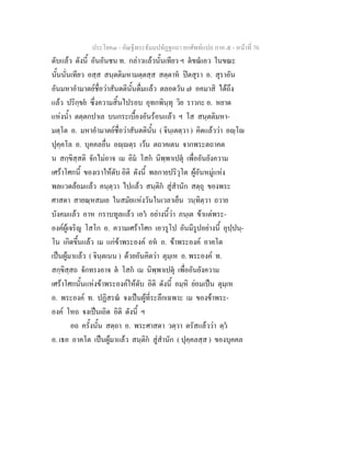 ประโยค๓ - คัณฐีพระธัมมปทัฏฐกถา ยกศัพท์แปล ภาค ๕ - หน้าที่ 70 
ดับแล้ว ดังนี้ อันอันชน ท. กล่าวแล้วนั้นเทียว ฯ ตํขณํเอว ในขณะ 
นั้นนั่นเทียว อสฺส สนฺตติมหามตฺตสฺส สตฺตาหํ ปิตสุรา อ. สุราอัน 
อันมหาอำมาตย์ชื่อว่าสันตตินั้นดื่มแล้ว ตลอดวัน ๗ อคมาสิ ได้ถึง 
แล้ว ปริกฺขยํ ซึ่งความสิ้นไปรอบ อุทกพินฺทุ วิย ราวกะ อ. หยาด 
แห่งน้ำ ตตฺตกปาเล บนกระเบื้องอันร้อนแล้ว ฯ โส สนฺตติมหา- 
มตฺโต อ. มหาอำมาตย์ชื่อว่าสันตตินั้น ( จินฺเตตฺวา ) คิดแล้วว่า อญฺโญ 
ปุคฺคโล อ. บุคคลอื่น อญฺญตฺร เว้น ตถาคเตน จากพระตถาคต 
น สกฺขิสฺสติ จักไม่อาจ เม อิมํ โสกํ นิพฺพาเปตุํ เพื่ออันยังความ 
เศร้าโศกนี้ ของเราให้ดับ อิติ ดังนี้ พลกายปริวุโต ผู้อันหมู่แห่ง 
พลแวดล้อมแล้ว คนฺตฺวา ไปแล้ว สนฺติกํ สู่สำนัก สตฺถุ ของพระ 
ศาสดา สายณฺหสมเย ในสมัยแห่งวันในเวลาเย็น วนฺทิตฺวา ถวาย 
บังคมแล้ว อาห กราบทูลแล้ว เอวํ อย่างนี้ว่า ภนฺเต ข้าแต่พระ- 
องค์ผู้เจริญ โสโก อ. ความเศร้าโศก เอวรูโป อันมีรูปอย่างนี้ อุปฺปนฺ- 
โน เกิดขึ้นแล้ว เม แก่ข้าพระองค์ อหํ อ. ข้าพระองค์ อาคโต 
เป็นผู้มาแล้ว ( จินฺตเนน ) ด้วยอันคิดว่า ตุมฺเห อ. พระองค์ ท. 
สกฺขิสฺสถ จักทรงอาจ ตํ โสกํ เม นิพฺพาเปตุํ เพื่ออันยังความ 
เศร้าโศกนั้นแห่งข้าพระองค์ให้ดับ อิติ ดังนี้ อมฺหิ ย่อมเป็น ตุมฺเห 
อ. พระองค์ ท. ปฏิสรณํ จงเป็นผู้ที่ระลึกเฉพาะ เม ของข้าพระ- 
องค์ โหถ จงเป็นเถิด อิติ ดังนี้ ฯ 
อถ ครั้งนั้น สตฺถา อ. พระศาสดา วตฺวา ตรัสแล้วว่า ตฺวํ 
อ. เธอ อาคโต เป็นผู้มาแล้ว สนฺติกํ สู่สำนัก ( ปุคฺคลสฺส ) ของบุคคล 
 