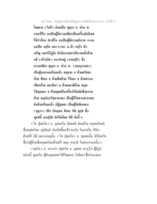 ประโยค๓ - คัณฐีพระธัมมปทัฏฐกถา ยกศัพท์แปล ภาค ๕ - หน้าที่ 76 
โดยยาก ( โหติ ) ย่อมเป็น ตุมฺเห อ. ท่าน ท. 
อาตาปิโน จงเป็นผู้มีความเพียรเป็นเครื่องยังกิเลส 
ให้เร่าร้อน สํเวคิโน จงเป็นผู้มีความสังเวช ภวาถ 
จงเป็น อสฺโส ยถา ราวกะ อ. ม้า ภทฺโร ตัว 
เจริญ กสานิวิฏฺโฐ ตัวอันนายสารถีหวดแล้วด้วย 
แส้ ( กโรนฺโต ) กระทำอยู่ ( อาตปฺปํ ) ซึ่ง 
ความเพียร ตุมฺเห อ. ท่าน ท. ( สมนฺนาคตา ) 
เป็นผู้มาตามพร้อมแล้ว สทฺธาย จ ด้วยศรัทธา 
ด้วย สีเลน จ ด้วยศีลด้วย วิริเยน จ ด้วยความ 
เพียรด้วย สมาธินา จ ด้วยสมาธิด้วย ธมฺม- 
วินิจฺฉเยน จ ด้วยคุณเป็นเครื่องวินิจฉัยซึ่งธรรม 
ด้วย สมฺปนฺนวิชฺชาจรณา เป็นผู้มีวิชชาและจรณะ 
อันถึงพร้อมแล้ว ปฏิสฺสตา เป็นผู้มีสติเฉพาะ 
( หุตฺวา ) เป็น ปหสฺสถ จักละ อิทํ ทุกฺขํ ซึ่ง 
ทุกข์นี้ อนปฺปกํ อันไม่น้อย อิติ ดังนี้ ฯ 
( โย ปุคฺคโล ) อ. บุคคลใด นิเสเธติ ย่อมห้าม อกุสลวิตกฺกํ 
ซึ่งอกุศลวิตก อุปฺปนฺนํ อันเกิดขึ้นแล้ว อนฺโต ในภายใน หิริยา 
ด้วยหิริ อิติ เพราะเหตุนั้น ( โส ปุคฺคโล ) อ. บุคคลนั้น หิรินิเสโธ 
ชื่อว่าผู้ห้ามซึ่งอกุศลวิตกด้วยหิริ ตตฺถ คาถายํ ในพระคาถานั้น ฯ 
( อตฺโถ ) อ. อรรถว่า ปุคฺคโล อ. บุคคล เอวรูโป ผู้มีรูป 
อย่างนี้ ทุลฺลโภ ผู้อันบุคคลหาได้โดยยาก โกจิเทว ชื่อว่าบางคน 
 