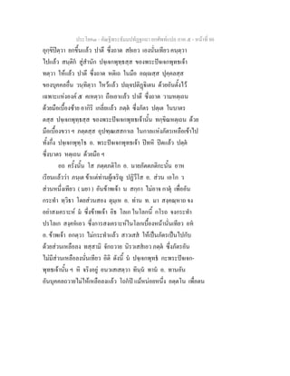 ประโยค๓ - คัณฐีพระธัมมปทัฏฐกถา ยกศัพท์แปล ภาค ๕ - หน้าที่ 80 
อุกฺขิปิตฺวา ยกขึ้นแล้ว ปาตึ ซึ่งถาด สยํเอว เองนั่นเทียว คนฺตฺวา 
ไปแล้ว สนฺติกํ สู่สำนัก ปจฺเจกพุทฺธสฺส ของพระปัจเจกพุทธเจ้า 
ทตฺวา ให้แล้ว ปาตึ ซึ่งถาด หติเถ ในมือ อญฺญสฺส ปุคฺคลสฺส 
ของบุคคลอื่น วนฺทิตฺวา ไหว้แล้ว ปญฺจปติฏฺฐิเตน ด้วยอันตั้งไว้ 
เฉพาะแห่งองค์ ๕ คเหตฺวา ถือเอาแล้ว ปาตึ ซึ่งถาด วามหตฺเถน 
ด้วยมือเบื้องซ้าย อากิริ เกลี่ยแล้ว ภตฺตํ ซึ่งภัตร ปตฺเต ในบาตร 
ตสฺส ปจฺเจกพุทฺธสฺส ของพระปัจเจกพุทธเจ้านั้น ทกฺขิณหตฺเถน ด้วย 
มือเบื้องขวา ฯ ภตฺตสฺส อุปฑฺฒเสสกาเล ในกาลแห่งภัตรเหลือเข้าไป 
ทั้งกึ่ง ปจฺเจกพุทฺโธ อ. พระปัจเจกพุทธเจ้า ปิทหิ ปิดแล้ว ปตฺตํ 
ซึ่งบาตร หตฺเถน ด้วยมือ ฯ 
อถ ครั้งนั้น โส ภตฺตภติโก อ. นายภัตตภติกะนั้น อาห 
เรียนแล้วว่า ภนฺเต ข้าแต่ท่านผู้เจริญ ปฏิวึโส อ. ส่วน เอโก ว 
ส่วนหนึ่งเทียว ( มยา ) อันข้าพเจ้า น สกฺกา ไม่อาจ กาตุํ เพื่ออัน 
กระทำ ทฺวิธา โดยส่วนสอง ตุมฺเห อ. ท่าน ท. มา สงฺคณฺหาถ จง 
อย่าสงเคราะห์ มํ ซึ่งข้าพเจ้า อิธ โลเก ในโลกนี้ กโรถ จงกระทำ 
ปรโลเก สงฺคหํเอว ซึ่งการสงเคราะห์ในโลกเบื้องหน้านั่นเทียว อหํ 
อ. ข้าพเจ้า อกตฺวา ไม่กระทำแล้ว สาวเสสํ ให้เป็นภัตรเป็นไปกับ 
ด้วยส่วนเหลือลง ทสฺสามิ จักถวาย นิรวเสสํเอว ภตฺตํ ซึ่งภัตรอัน 
ไม่มีส่วนเหลือลงนั่นเทียว อิติ ดังนี้ นํ ปจฺเจกพุทธํ กะพระปัจเจก- 
พุทธเจ้านั้น ฯ หิ จริงอยู่ อนวเสเสตฺวา ทินฺนํ ทานํ อ. ทานอัน 
อันบุคคลถวายไม่ให้เหลือลงแล้ว โถกํปิ แม้หน่อยหนึ่ง อตฺตโน เพื่อตน 
 