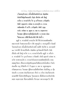 ประโยค๓ - คัณฐีพระธัมมปทัฏฐกถา ยกศัพท์แปล ภาค ๕ - หน้าที่ 85 
( โลกสนฺนิวาเส ) ครั้นเมื่อโลกสันนิวาส ปชฺชลิเต 
อันอันไฟลุกโพลงแล้ว นิจฺจํ เป็นนิจ สติ มีอยู่ 
หาโส อ. ความร่าเริง โก นุ อะไรหนอ ( ภวิสฺสติ ) 
จักมี ( ตุมฺหากํ ) แก่เธอ ท. อานนฺโท อ. ความ 
เพลิดเพลิน กึ อะไร ( ภวิสฺสติ ) จักมี ( ตุมฺ- 
หากํ ) แก่เธอ ท. ตุมฺเห อ. เธอ ท. อนฺธกาเรน 
โอนทฺธา ผู้อันความมืดหุ้มห่อแล้ว น คเวสถ ย่อม 
ไม่แสวงหา ปทีปํ ซึ่งประทีป อิติ ดังนี้ ฯ 
ตุฏฺฐิ อ. ความยินดี อานนฺโท อิติ ชื่อว่าความเพลิดเพลิน 
ตตฺถ คาถายํ ในพระคาถานั้น ฯ อิทํ อตฺถรูปํ อ. อรรถรูปนี้ว่า อิมสฺมึ 
โลกสนฺนิวาเส ครั้นเมื่อโลกสันนิวาสนี้ อคฺคีหิ อันไฟ ท. เอกาทสหิ 
๑๑ ราคาทีหิ มีราคะเป็นต้น ปชฺชลิเต ลุกโพลงทั่วไปแล้ว นิจฺจํ 
เป็นนิจ สติ มีอยู่ หาโส วา อ. ความร่าเริงหรือ ตุฏฺฐิ วา หรือว่า 
อ. ความยินดี โก นุ อะไรหนอ ( ภวิสฺสติ ) จักมี ตุมฺหากํ แก่เธอ ท. 
เอโส หาสอานนฺโท อ. ความร่าเริงและความเพลิดเพลินนั่น อกตฺ- 
ตพฺพรูโปเอว เป็นอาการมีรูปอันบุคคลไม่พึงกระทำนั่นเทียว ( โหติ ) 
ย่อมเป็น นนุ มิใช่หรือ หิ ก็ ตุมฺเห อ. เธอ ท. อฏฺฐวตฺถุเกน 
อวิชฺชนฺธกาเรน โอนทฺธา ผู้อันความมืดคืออวิชชา อันมีวัตถุ ๘ หุ้ม 
ห่อแล้ว น คเวสถ ย่อมไม่แสวงหา คือว่า น กโรถ ย่อมไม่กระทำ 
ญาณปทีปํ ซึ่งประทีปคือญาณ วิธมนตฺถาย เพื่อต้องการแก่อันกำจัด 
ตสฺส อนฺธการสฺส ซึ่งความมืดนั้น กึการณา เพราะเหตุอะไร อิติ 
 