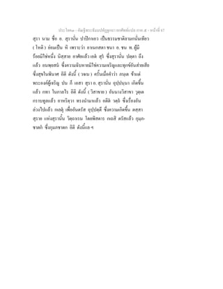 ประโยค๓ - คัณฐีพระธัมมปทัฏฐกถา ยกศัพท์แปล ภาค ๕ - หน้าที่ 87 
สุรา นาม ชื่อ อ. สุรานั่น ปาปิกาเอว เป็นธรรมชาติลามกนั่นเทียว 
( โหติ ) ย่อมเป็น หิ เพราะว่า อาเนกสตา ชนา อ. ชน ท. ผู้มี 
ร้อยมิใช่หนึ่ง นิสฺสาย อาศัยแล้ว เอตํ สุรํ ซึ่งสุรานั่น ปตฺตา ถึง 
แล้ว อนพฺยสนํ ซึ่งความฉิบหายมิใช่ความเจริญและทุกข์อันส่ายเสีย 
ซึ่งสุขในพินาศ อิติ ดังนี้ ( วจเน ) ครั้นเมื่อคำว่า ภนฺเต ข้าแต่ 
พระองค์ผู้เจริญ ปน ก็ เอสา สุรา อ. สุรานั่น อุปฺปนฺนา เกิดขึ้น 
แล้ว กทา ในกาลไร อิติ ดังนี้ ( วิสาขาย ) อันนางวิสาขา วุตฺเต 
กราบทูลแล้ว อาหริตฺวา ทรงนำมาแล้ว อตีตํ วตฺถํ ซึ่งเรื่องอัน 
ล่วงไปแล้ว กเลตุํ เพื่ออันตรัส อุปฺปตฺตึ ซึ่งความเกิดขึ้น ตสฺสา 
สุราย แห่งสุรานั้น วิตฺถาเรน โดยพิสดาร กเถสิ ตรัสแล้ว กุมฺภ- 
ชาตกํ ซึ่งกุมภชาดก อิติ ดังนี้แล ฯ 
 