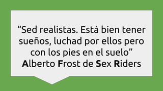 “Sed realistas. Está bien tener
sueños, luchad por ellos pero
con los pies en el suelo”
Alberto Frost de Sex Riders
 