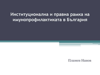 Институционална и правна рамка на
имунопрофилактиката в България
Пламен Нанов
 