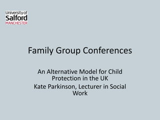Family Group Conferences
An Alternative Model for Child
Protection in the UK
Kate Parkinson, Lecturer in Social
Work
 