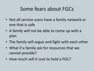 Some fears about FGCs
• Not all service users have a family network or
one that is safe
• A family will not be able to com...