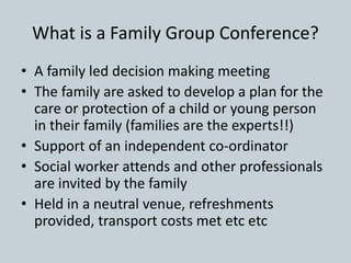 What is a Family Group Conference?
• A family led decision making meeting
• The family are asked to develop a plan for the...