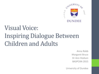 Visual Voice:
Inspiring Dialogue Between
Children and Adults
Anna Robb
Margaret Bruce
Dr Ann Hodson
BASPCAN 2015
University of Dundee
 