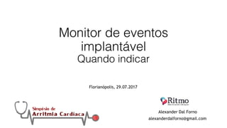 Monitor de eventos
implantável 
Quando indicar
Alexander Dal Forno
alexanderdalforno@gmail.com
Florianópolis, 29.07.2017
 