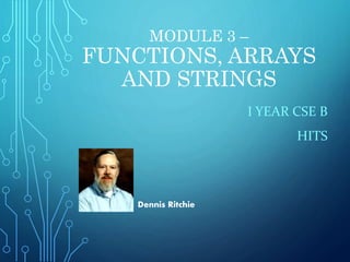 MODULE 3 –
FUNCTIONS, ARRAYS
AND STRINGS
I YEAR CSE B
HITS
Dennis Ritchie
 