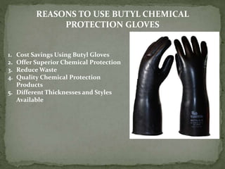 REASONS TO USE BUTYL CHEMICAL
PROTECTION GLOVES
1. Cost Savings Using Butyl Gloves
2. Offer Superior Chemical Protection
3. Reduce Waste
4. Quality Chemical Protection
Products
5. Different Thicknesses and Styles
Available
 