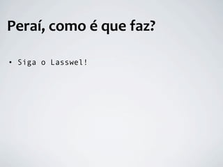 Peraí, como é que faz?

• Siga o Lasswel!
 