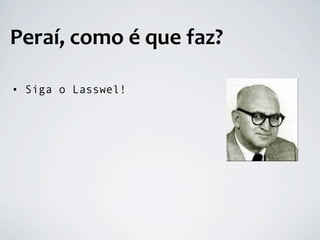 Peraí, como é que faz?

• Siga o Lasswel!
 