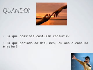 QUANDO?


• Em que ocasiões costumam consumir?

• Em que período do dia, mês, ou ano o consumo
é maior?
 