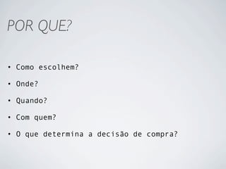 POR QUE?

• Como escolhem?

• Onde?

• Quando?

• Com quem?

• O que determina a decisão de compra?
 