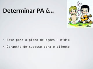 Determinar PA é...



• Base para o plano de ações - mídia

• Garantia de sucesso para o cliente
 