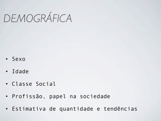 DEMOGRÁFICA


• Sexo

• Idade

• Classe Social

• Profissão, papel na sociedade

• Estimativa de quantidade e tendências
 