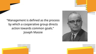 “Management is defined as the process
by which a cooperative group directs
action towards common goals.”
Joseph Massie
 