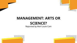 MANAGEMENT: ARTS OR
SCIENCE?
Reported by Marl Louie Cam
 
