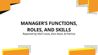 MANAGER’S FUNCTIONS,
ROLES, AND SKILLS
Reported by Marl Louie, Jhon Kean, & Patricia
 