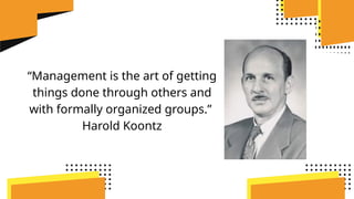 “Management is the art of getting
things done through others and
with formally organized groups.”
Harold Koontz
 