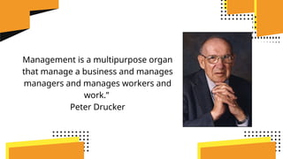 Management is a multipurpose organ
that manage a business and manages
managers and manages workers and
work.”
Peter Drucker
 