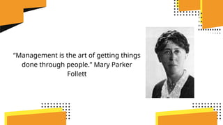 “Management is the art of getting things
done through people.” Mary Parker
Follett
 