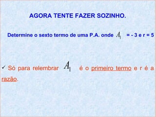 AGORA TENTE FAZER SOZINHO.


  Determine o sexto termo de uma P.A. onde   A1   =-3er=5




 Só para relembrar    A1    é o primeiro termo e r é a
razão.
 