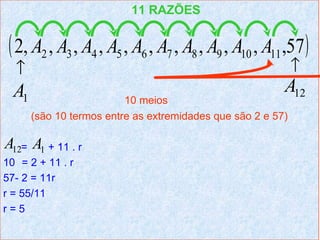 11 RAZÕES


 ( 2, A2 , A3 , A4 , A5 , A6 , A7 , A8 , A9 , A10 , A11 ,57 )
  ↑                                                           ↑
  A1                                                      A12
                          10 meios
       (são 10 termos entre as extremidades que são 2 e 57)

A12= A1 + 11 . r
10 = 2 + 11 . r
57- 2 = 11r
r = 55/11
r=5
 