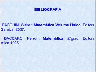 BIBLIOGRAFIA



 FACCHINI,Walter. Matemática Volume Único. Editora
Saraiva, 2007.

  BACCARO, Nelson. Matemática; 2ºgrau. Editora
Ática,1995.
 