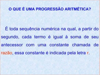 O QUE É UMA PROGRESSÃO ARITMÉTICA?




  É toda sequência numérica na qual, a partir do
segundo, cada termo é igual à soma de seu
antecessor com uma constante chamada de
razão, essa constante é indicada pela letra r.
 