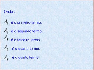 Onde :

A1   é o primeiro termo.

A2   é o segundo termo.
A3   é o terceiro termo.

A4   é o quarto termo.

A5   é o quinto termo.
 